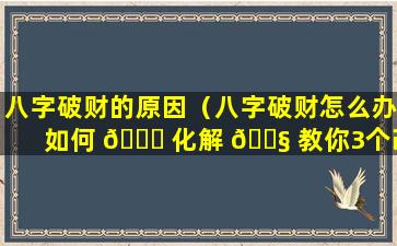 八字破财的原因（八字破财怎么办如何 🕊 化解 🐧 教你3个改运的方法）